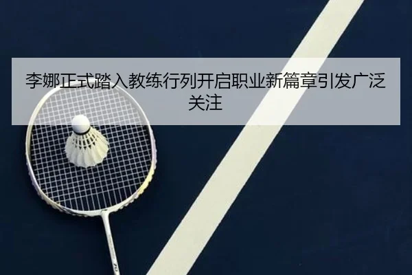 李娜正式踏入教练行列开启职业新篇章引发广泛关注