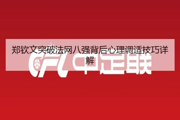 郑钦文突破法网八强背后心理调适技巧详解