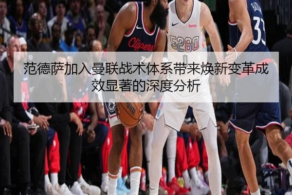 范德萨加入曼联战术体系带来焕新变革成效显著的深度分析