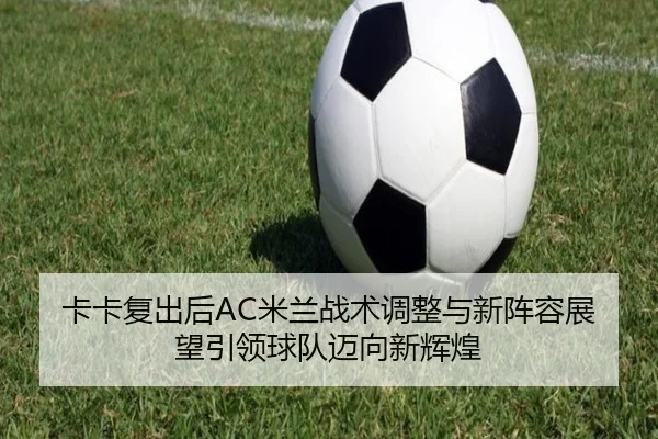 卡卡复出后AC米兰战术调整与新阵容展望引领球队迈向新辉煌